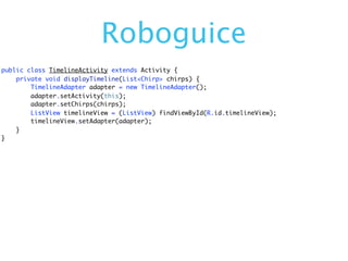 Roboguice
public class TimelineActivity extends Activity {
    private void displayTimeline(List<Chirp> chirps) {
        TimelineAdapter adapter = new TimelineAdapter();
        adapter.setActivity(this);
        adapter.setChirps(chirps);
        ListView timelineView = (ListView) findViewById(R.id.timelineView);
        timelineView.setAdapter(adapter);
    }
}
 