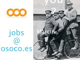 you
              ?
  jobs     Marcin
   @
osoco.es
 