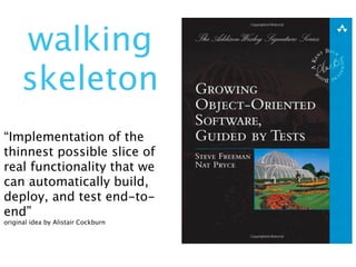 walking
     skeleton
“Implementation of the
thinnest possible slice of
real functionality that we
can automatically build,
deploy, and test end-to-
end”
original idea by Alistair Cockburn
 