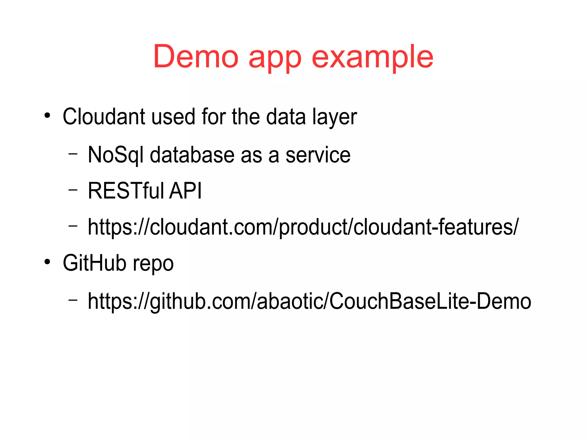 Demo app example
●
Cloudant used for the data layer
– NoSql database as a service
– RESTful API
– https://cloudant.com/product/cloudant-features/
●
GitHub repo
– https://github.com/abaotic/CouchBaseLite-Demo
 