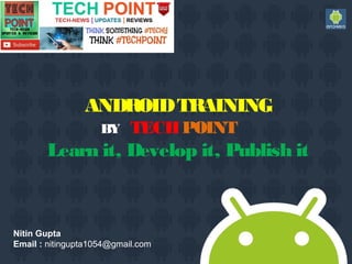 ANDROIDTRAINING
BY TECHPOINT
Learn it, Develop it, Publish it
Nitin Gupta
Email : nitingupta1054@gmail.com
 