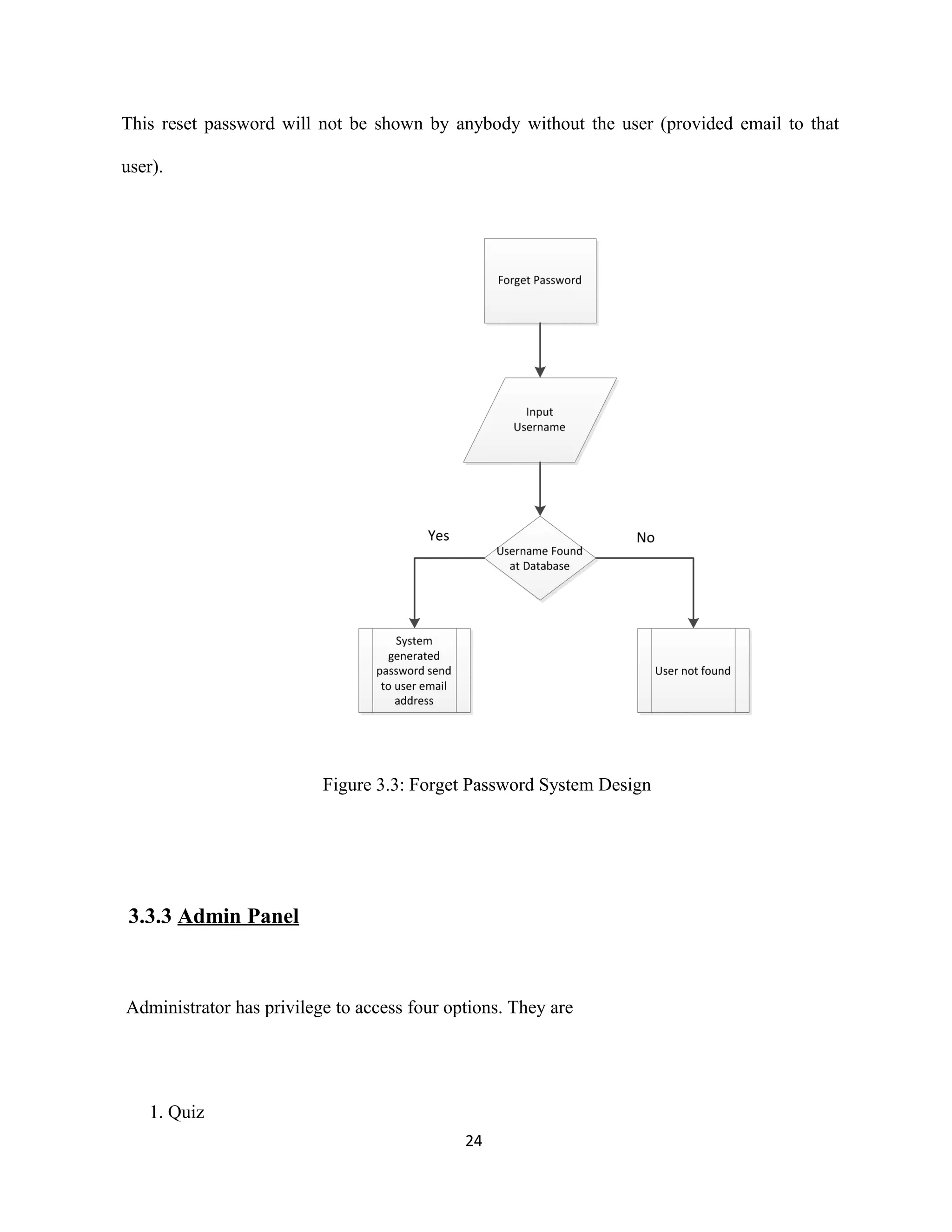 This reset password will not be shown by anybody without the user (provided email to that
user).
Figure 3.3: Forget Password System Design
3.3.3 Admin Panel
Administrator has privilege to access four options. They are
1. Quiz
24
 
