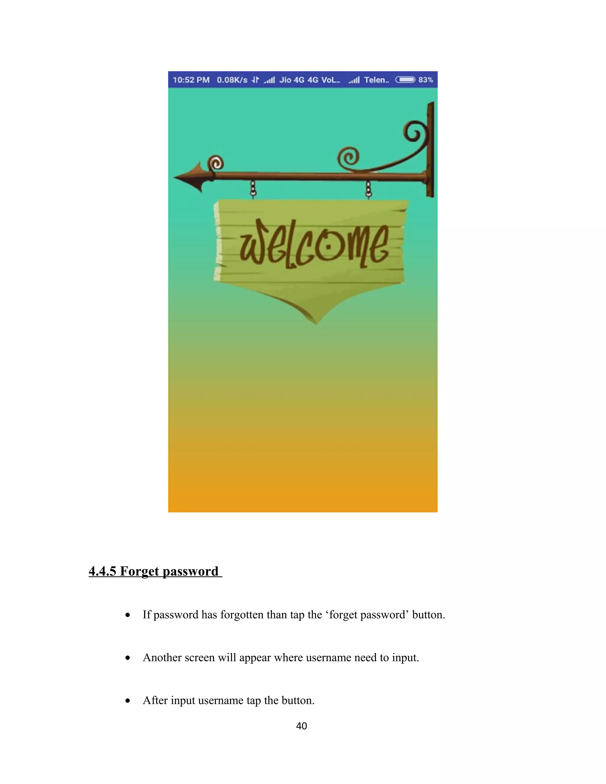 4.4.5 Forget password
• If password has forgotten than tap the ‘forget password’ button.
• Another screen will appear where username need to input.
• After input username tap the button.
40
 