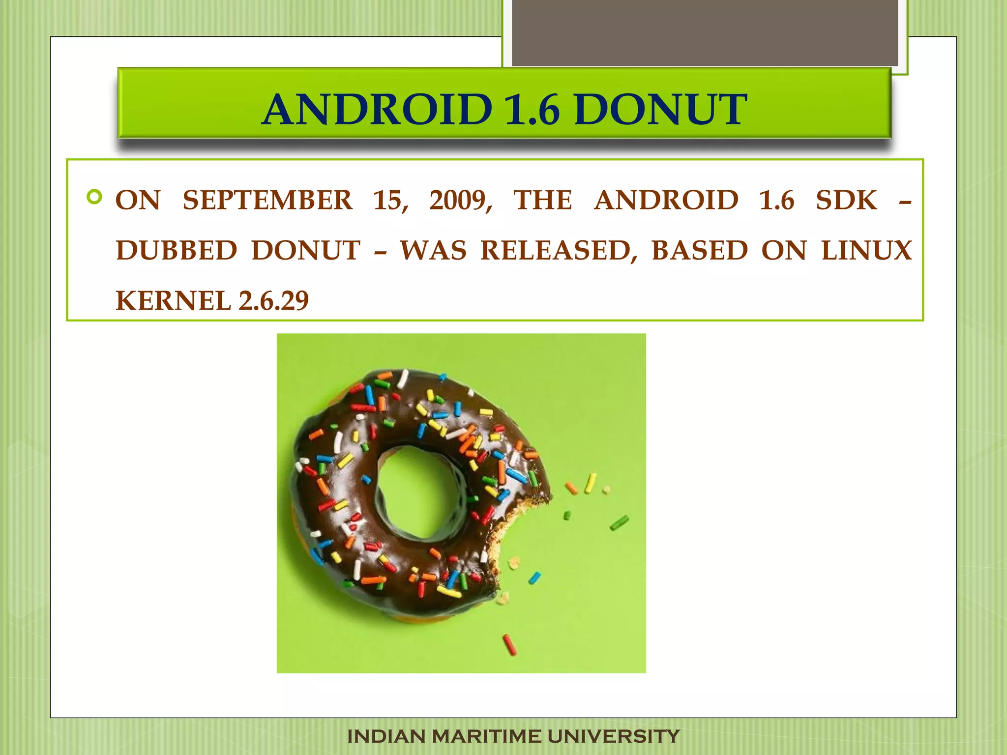 ANDROID 1.6 DONUT
 ON SEPTEMBER 15, 2009, THE ANDROID 1.6 SDK –
DUBBED DONUT – WAS RELEASED, BASED ON LINUX
KERNEL 2.6.29
INDIAN MARITIME UNIVERSITY
 