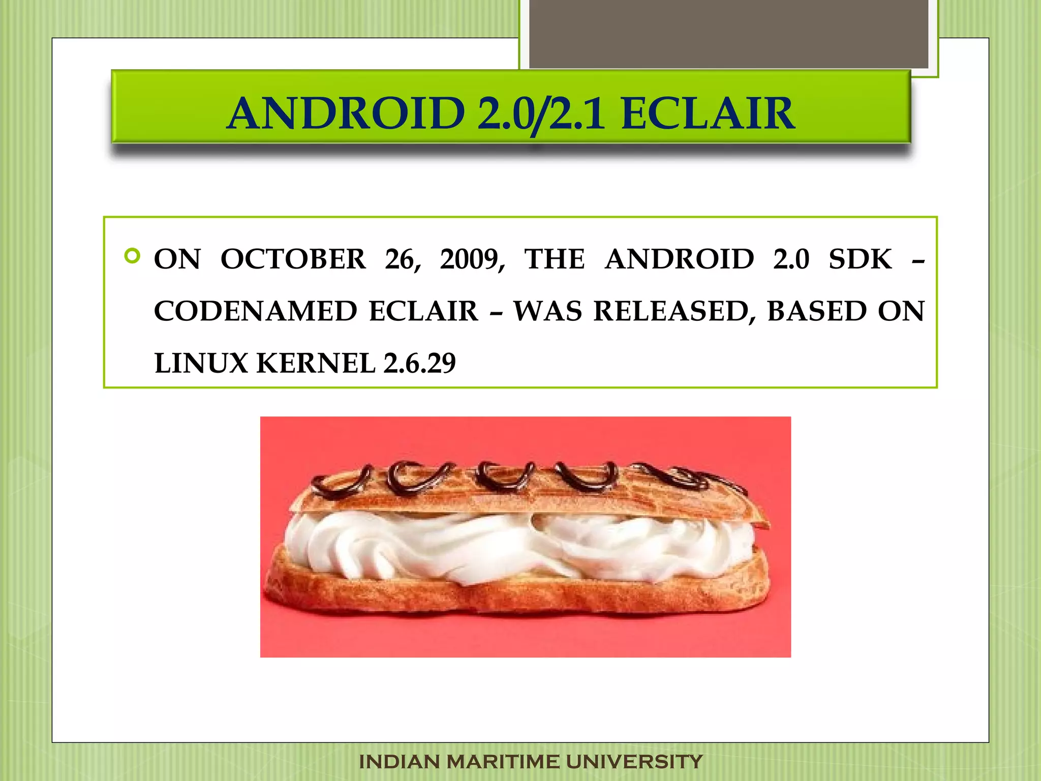 ANDROID 2.0/2.1 ECLAIR
 ON OCTOBER 26, 2009, THE ANDROID 2.0 SDK –
CODENAMED ECLAIR – WAS RELEASED, BASED ON
LINUX KERNEL 2.6.29
INDIAN MARITIME UNIVERSITY
 