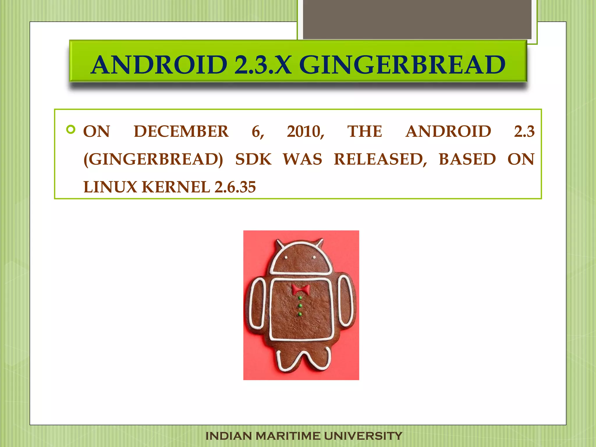 ANDROID 2.3.X GINGERBREAD
 ON DECEMBER 6, 2010, THE ANDROID 2.3
(GINGERBREAD) SDK WAS RELEASED, BASED ON
LINUX KERNEL 2.6.35
INDIAN MARITIME UNIVERSITY
 