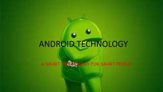 ANDROID TECHNOLOGY
A SMART TECHNOLOGY FOR SMART PEOPLE
 