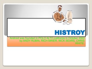 HISTROY
Android was founded in POLO ALTO,california in October 2003
by ANDY RUBIN, RICH MINER, NICK SEARS, CHRIS
WHITE.
 