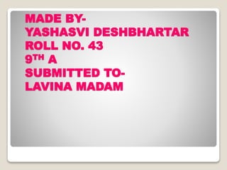 MADE BY-
YASHASVI DESHBHARTAR
ROLL NO. 43
9TH A
SUBMITTED TO-
LAVINA MADAM
 