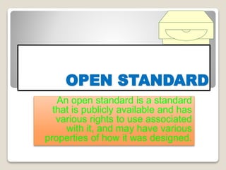 OPEN STANDARD
An open standard is a standard
that is publicly available and has
various rights to use associated
with it, and may have various
properties of how it was designed.
 
