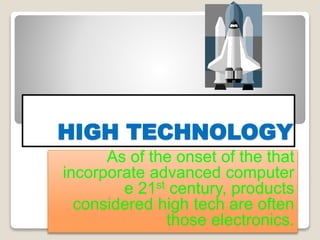 HIGH TECHNOLOGY
As of the onset of the that
incorporate advanced computer
e 21st century, products
considered high tech are often
those electronics.
 