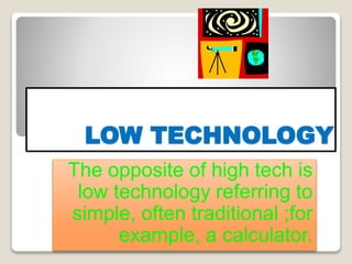LOW TECHNOLOGY
The opposite of high tech is
low technology referring to
simple, often traditional ;for
example, a calculator.
 