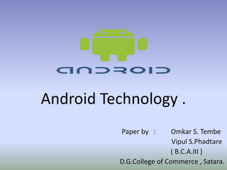 Android Technology .
Paper by : Omkar S. Tembe
Vipul S.Phadtare
( B.C.A.III )
D.G.College of Commerce , Satara.1
 