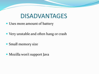 DISADVANTAGES
 Uses more amount of battery
 Very unstable and often hang or crash
 Small memory size
 Mozilla won’t support Java
 