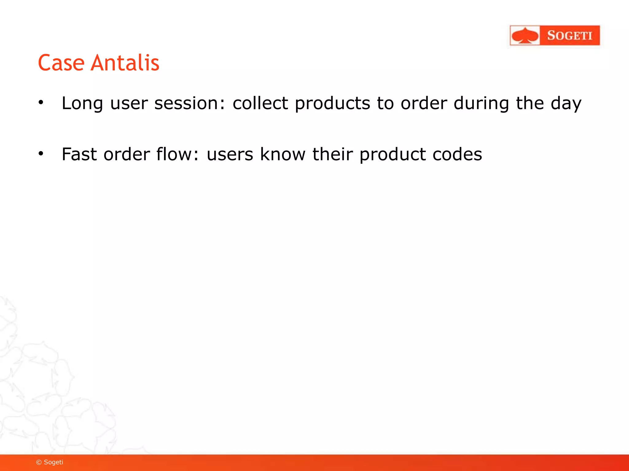 Case Antalis Long user session: collect products to order during the day Fast order flow: users know their product codes 