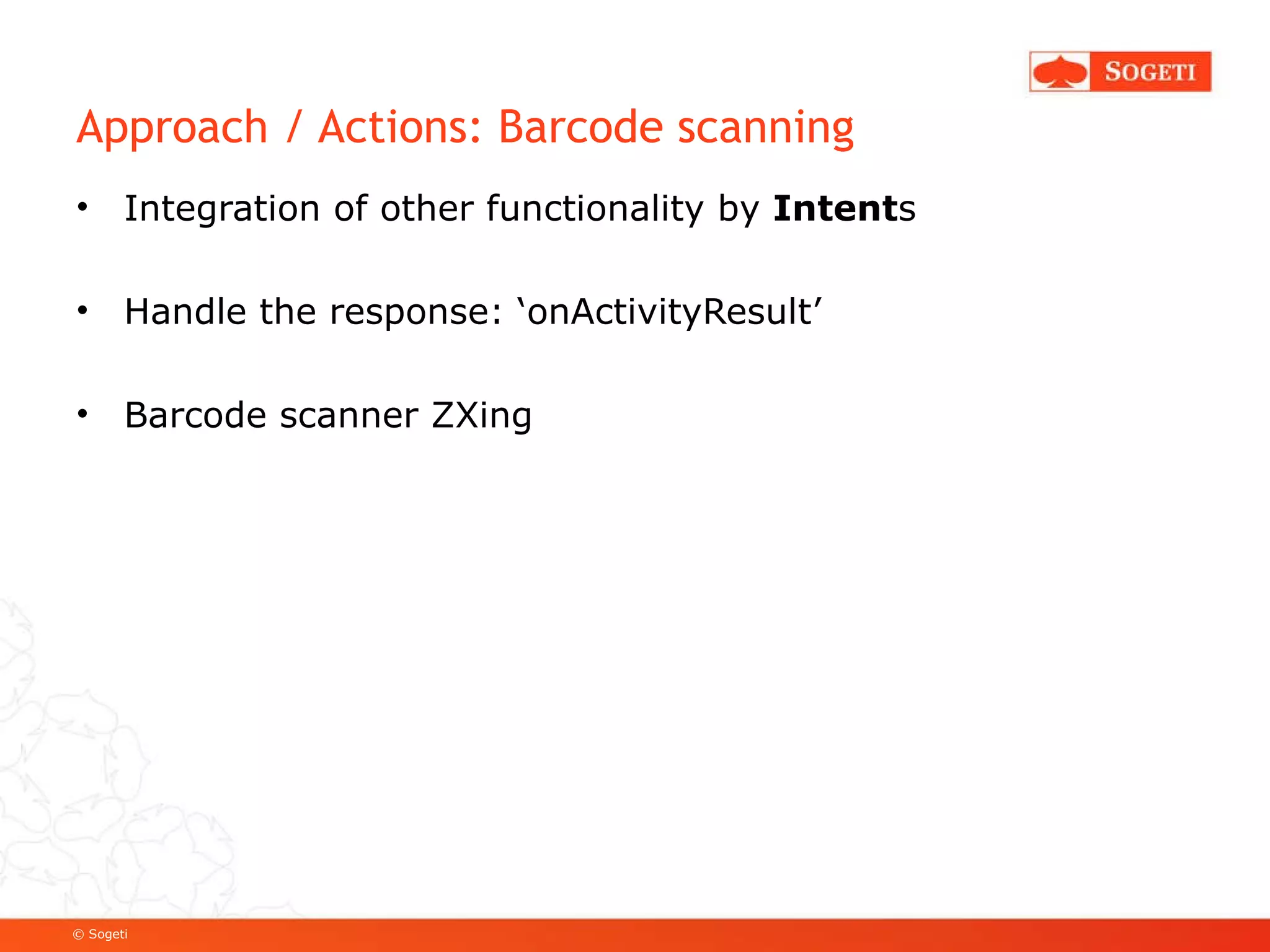 Approach / Actions: Barcode scanning Integration of other functionality by  Intent s Handle the response: ‘onActivityResult’ Barcode scanner ZXing 