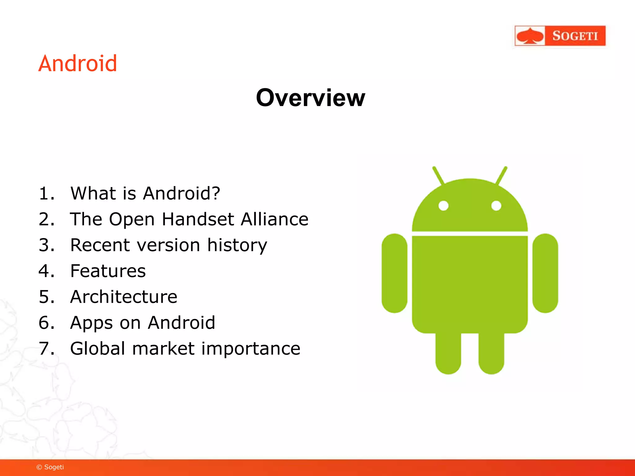 Android What is Android? The Open Handset Alliance Recent version history Features Architecture Apps on Android Global market importance Overview 