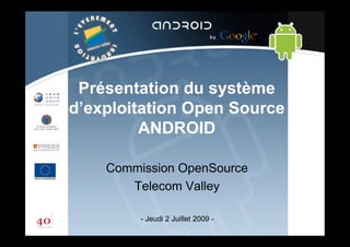 Présentation du système
d’
exploitation Open Source
ANDROID
Commission OpenSource
Telecom Valley
- Jeudi 2 Juillet 2009 -

 