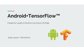 Android+TensorFlow™
A beginner’s guide to Machine Learning on the Edge
@alex_dennis - Alex Dennis
 