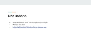 Not Banana
● Borrows heavily from TFClassify Android sample
● Written in Kotlin
● https://github.com/alexdennis/not-banana-app
 