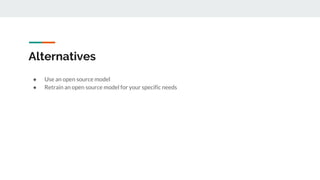 Alternatives
● Use an open source model
● Retrain an open source model for your specific needs
 