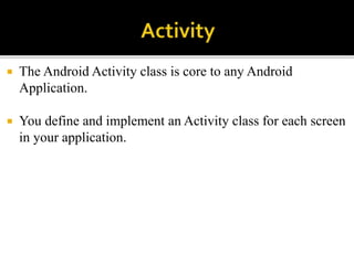  The Android Activity class is core to any Android
Application.
 You define and implement an Activity class for each screen
in your application.
 