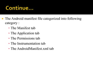  The Android manifest file categorized into following
category :
▪ The Manifest tab
▪ The Application tab
▪ The Permissions tab
▪ The Instrumentation tab
▪ The AndroidManifest.xml tab
 