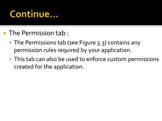  The Permission tab :
 The Permissions tab (see Figure 5.3) contains any
permission rules required by your application.
 This tab can also be used to enforce custom permissions
created for the application.
 