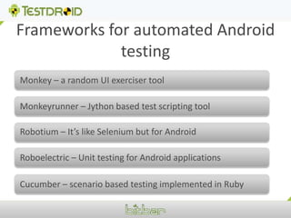 Frameworks for automated Android testingMonkey – a random UI exerciser toolMonkeyrunner – Jython based test scripting tool Robotium – It’s like Selenium but for Android  Roboelectric – Unit testing for Android applications Cucumber – scenario based testing implemented in Ruby 