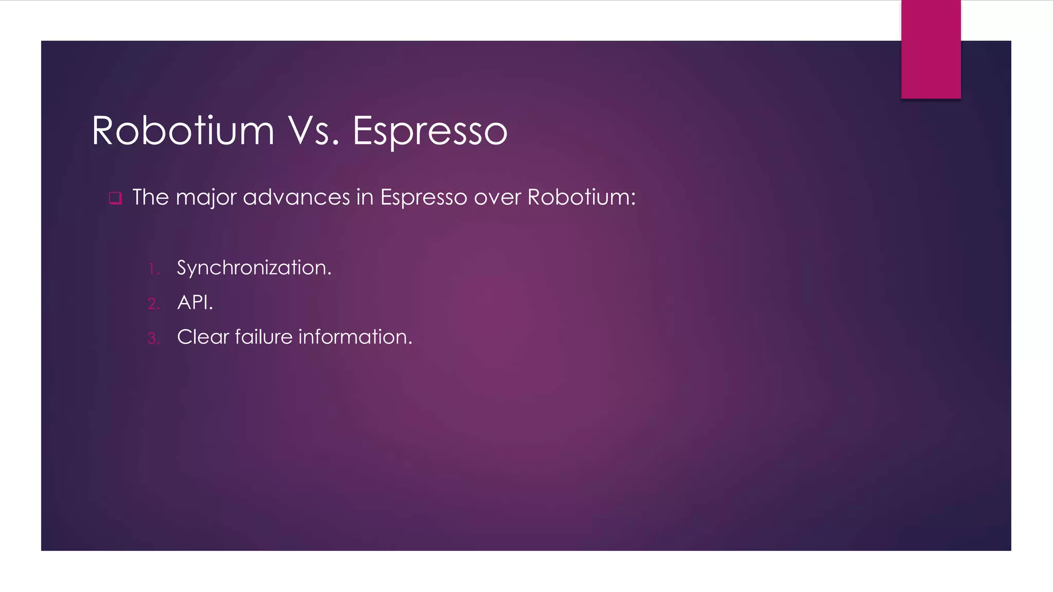Robotium Vs. Espresso
 The major advances in Espresso over Robotium:
1. Synchronization.
2. API.
3. Clear failure information.
 