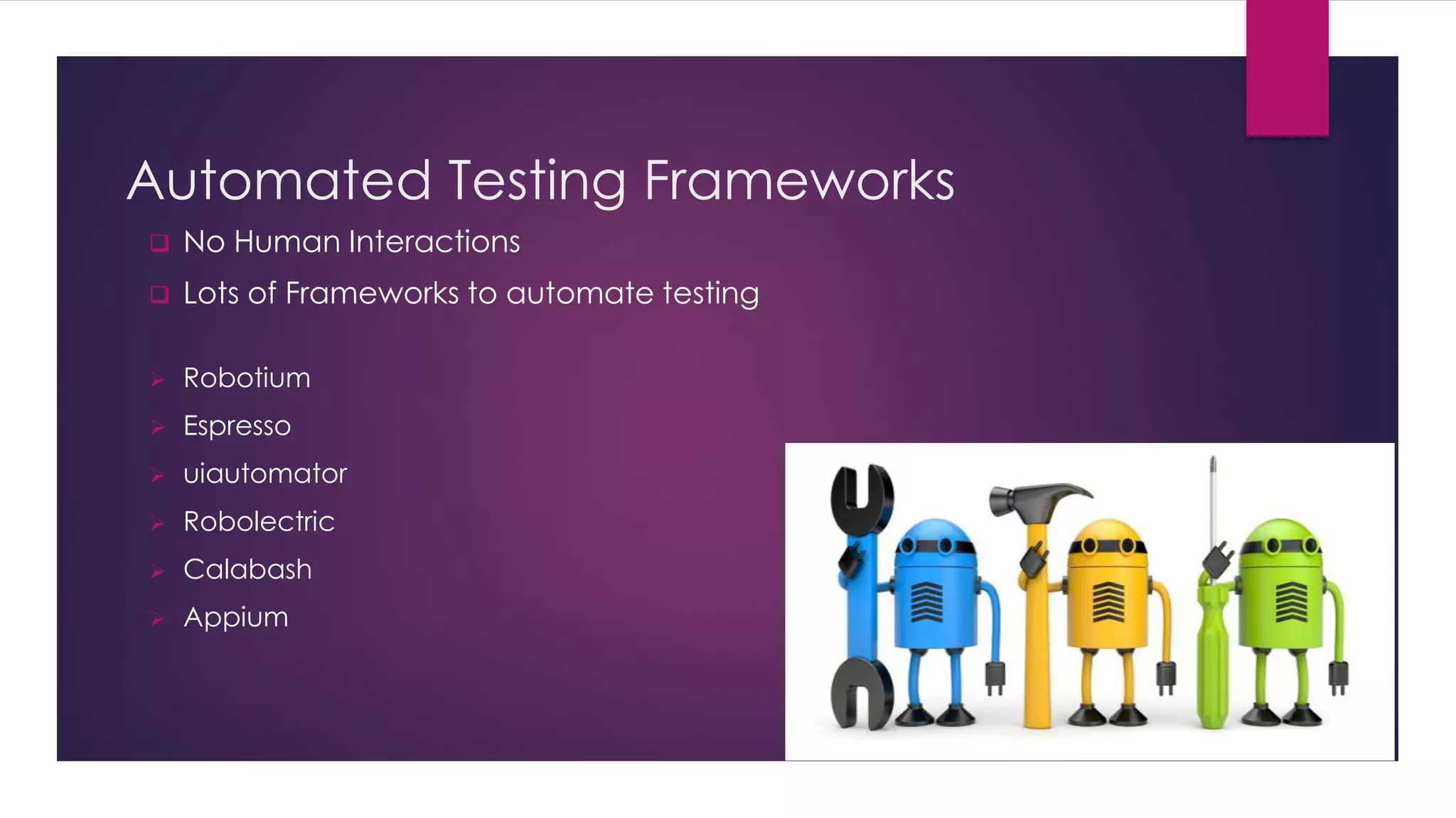 Automated Testing Frameworks
 Robotium
 Espresso
 uiautomator
 Robolectric
 Calabash
 Appium
 No Human Interactions
 Lots of Frameworks to automate testing
 