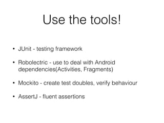 Use the tools!
• JUnit - testing framework
• Robolectric - use to deal with Android
dependencies(Activities, Fragments)
• Mockito - create test doubles, verify behaviour
• AssertJ - ﬂuent assertions
 