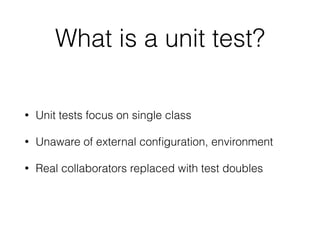 What is a unit test?
• Unit tests focus on single class
• Unaware of external conﬁguration, environment
• Real collaborators replaced with test doubles
 