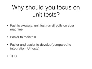 Why should you focus on
unit tests?
• Fast to execute, unit test run directly on your
machine
• Easier to maintain
• Faster and easier to develop(compared to
integration, UI tests)
• TDD
 