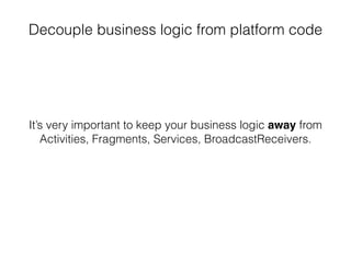 Decouple business logic from platform code
It’s very important to keep your business logic away from
Activities, Fragments, Services, BroadcastReceivers.
 