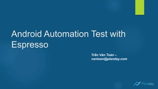 Android Automation Test with
Espresso
Trần Văn Toàn –
vantoan@planday.com
 
