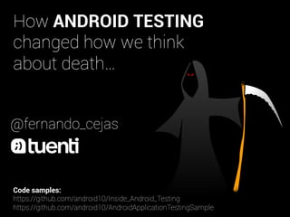 How ANDROID TESTING
changed how we think
about death…
@fernando_cejas

Code samples:
https://github.com/android10/Inside_Android_Testing
https://github.com/android10/AndroidApplicationTestingSample

 