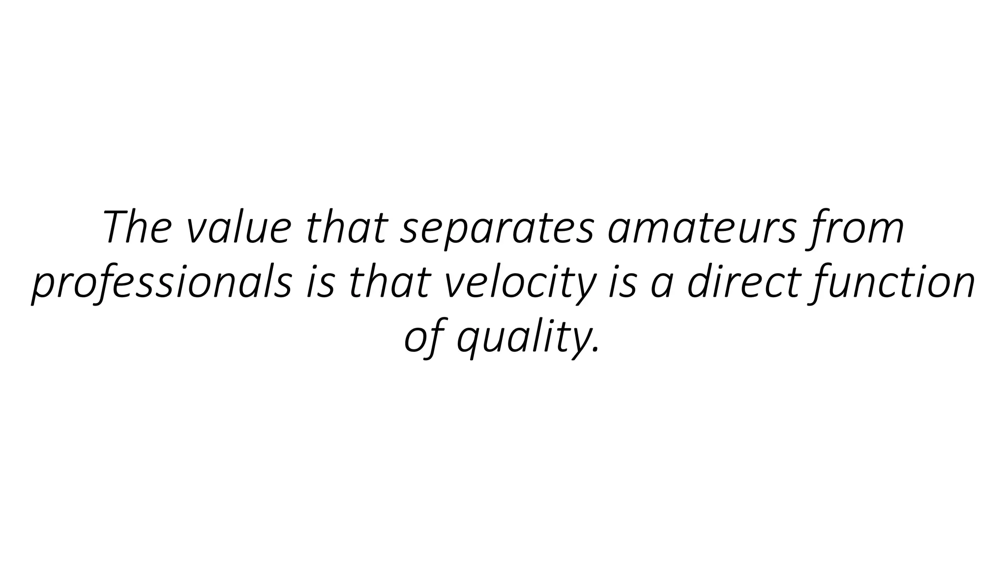 The	value	that	separates	amateurs	from	
professionals	is	that	velocity	is	a	direct	function	
of	quality.	
 