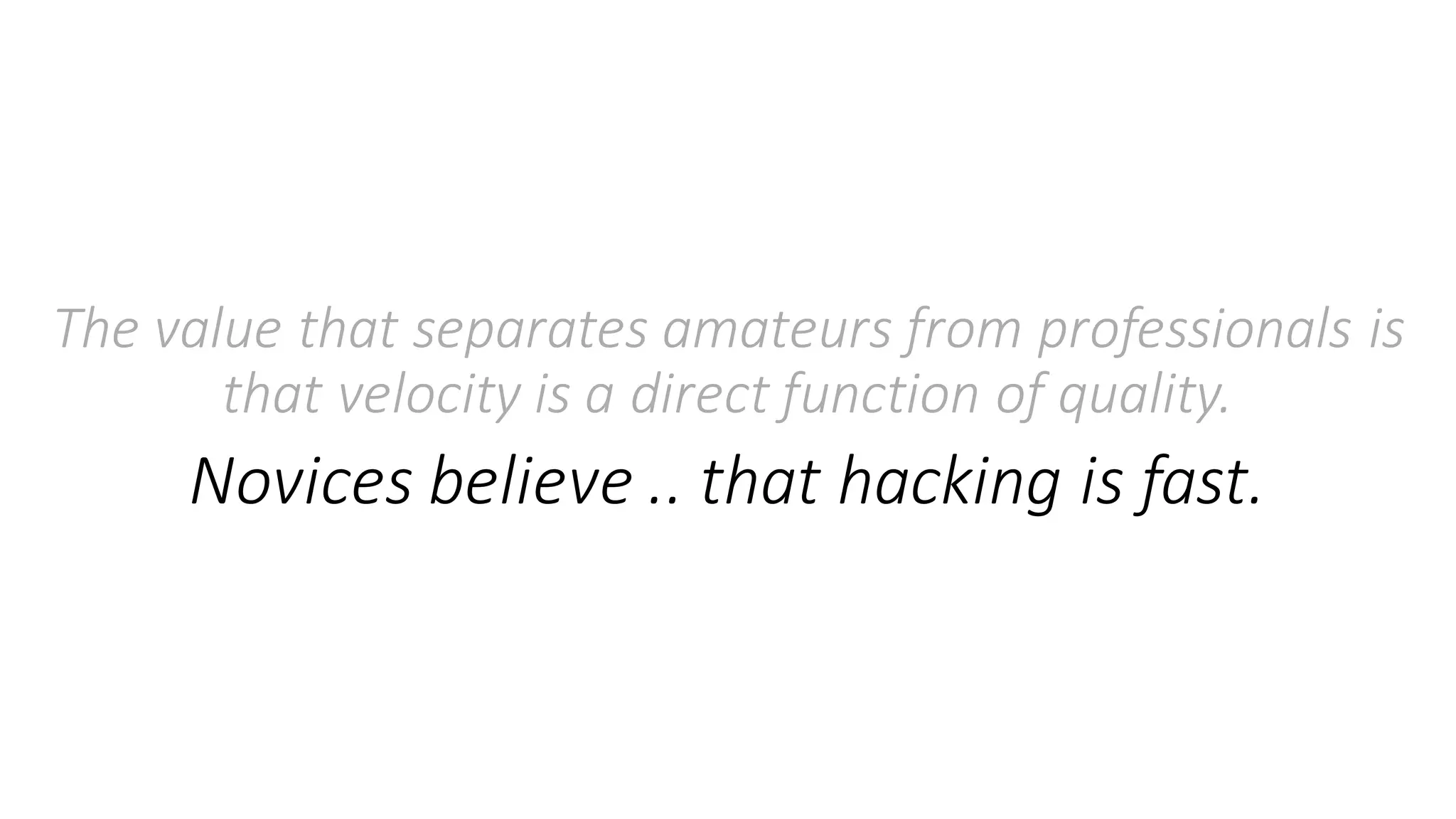 The	value	that	separates	amateurs	from	professionals	is	
that	velocity	is	a	direct	function	of	quality.	
Novices	believe	..	that	hacking	is	fast.
 