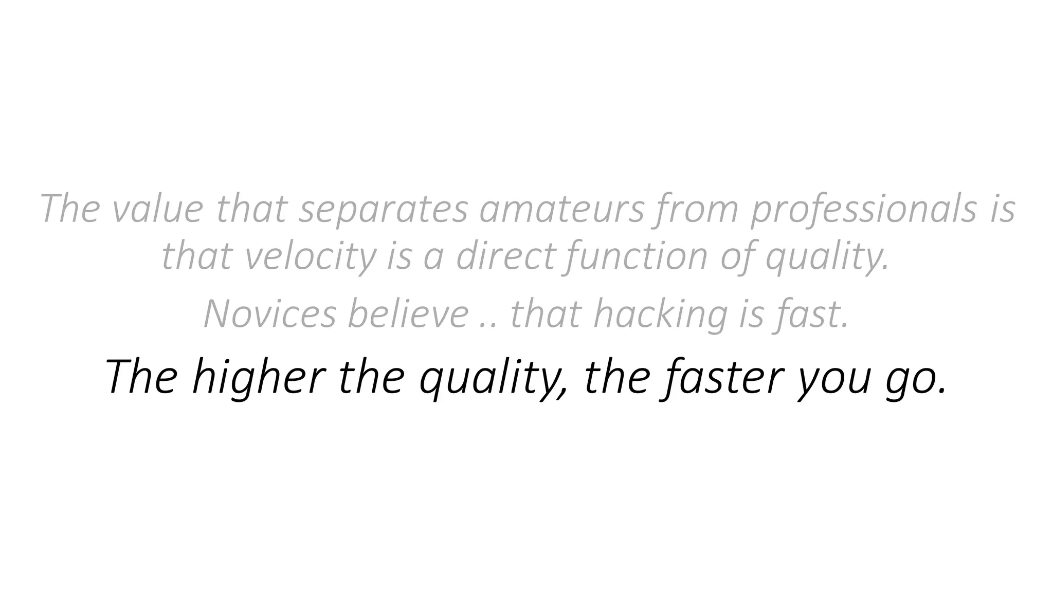 The	value	that	separates	amateurs	from	professionals	is	
that	velocity	is	a	direct	function	of	quality.	
Novices	believe	..	that	hacking	is	fast.
The	higher	the	quality,	the	faster	you	go.
 