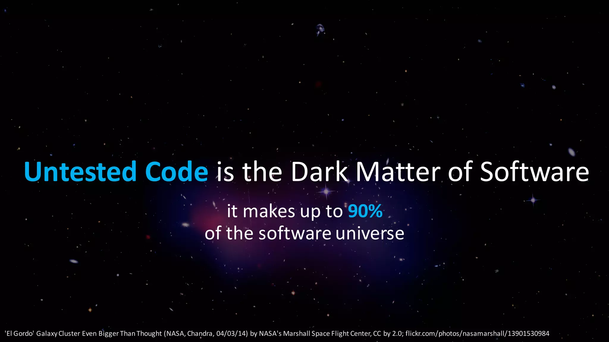 it	makes	up	to 90%
of	the	software	universe
Untested	Code is	the	Dark	Matter	of	Software
'El	Gordo'	Galaxy	Cluster	Even	Bigger	Than	Thought	(NASA,	Chandra,	04/03/14)	by	NASA's	Marshall	Space	Flight	Center,	CC	by	2.0;	flickr.com/photos/nasamarshall/13901530984
 