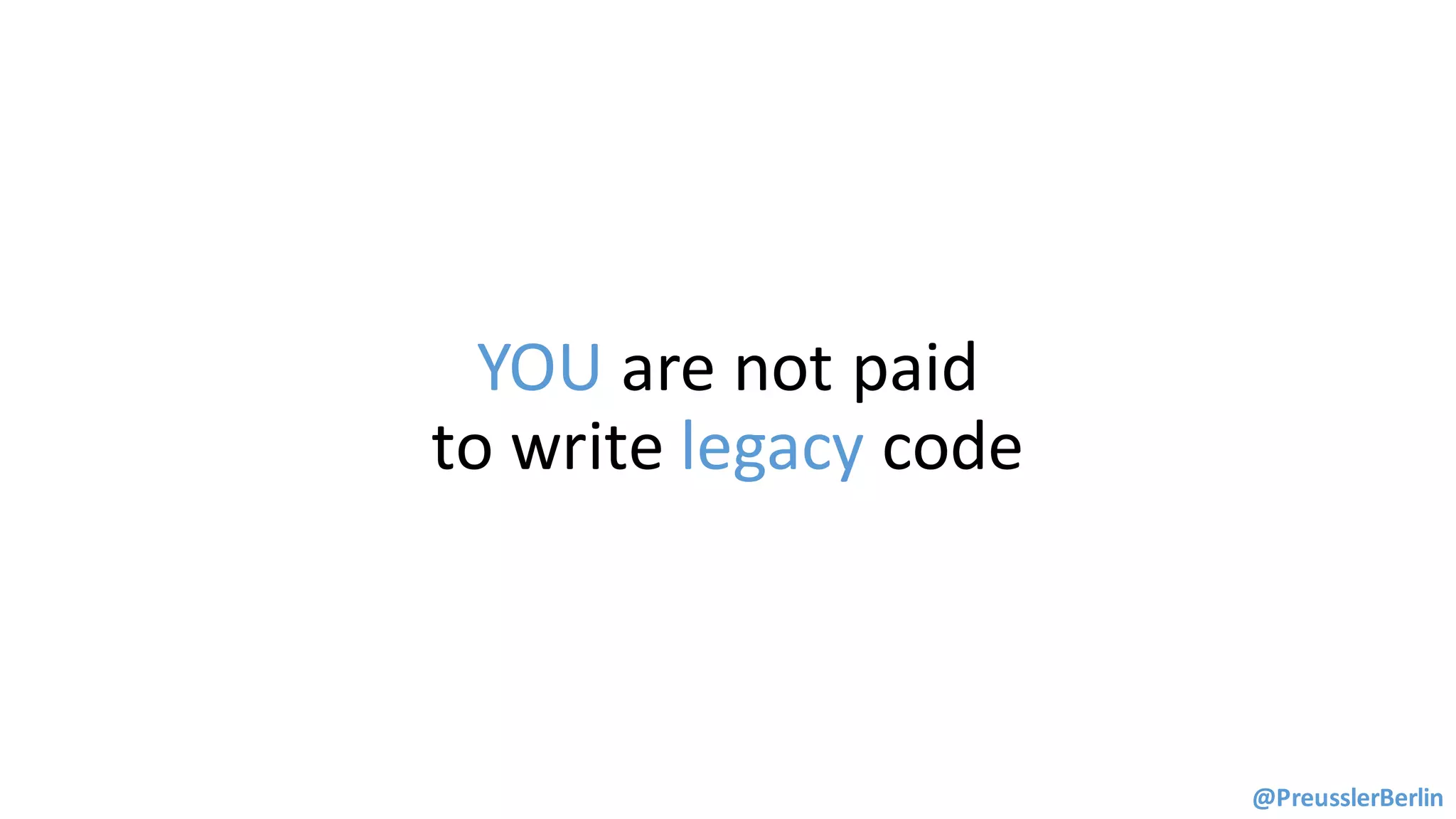 YOU are	not	paid	
to	write legacy	code
@PreusslerBerlin
 