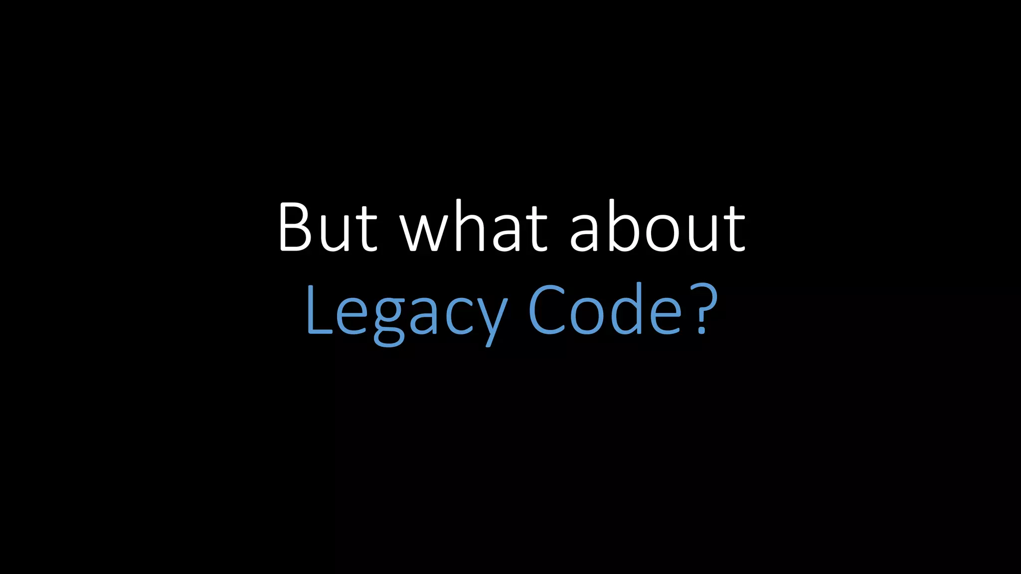 But	what	about	
Legacy	Code?
 