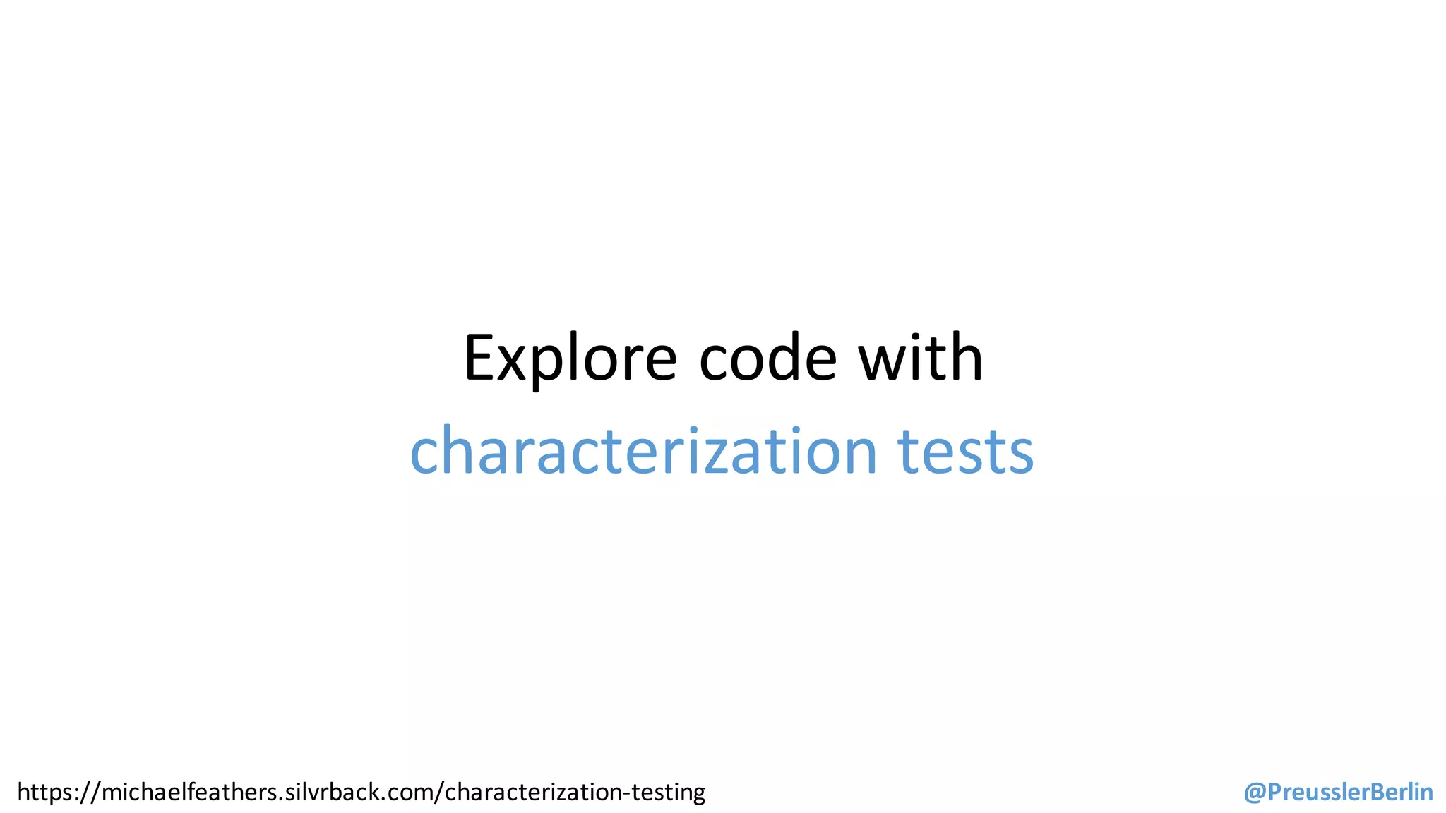 Explore	code	with	
characterization	tests
@PreusslerBerlinhttps://michaelfeathers.silvrback.com/characterization-testing
 