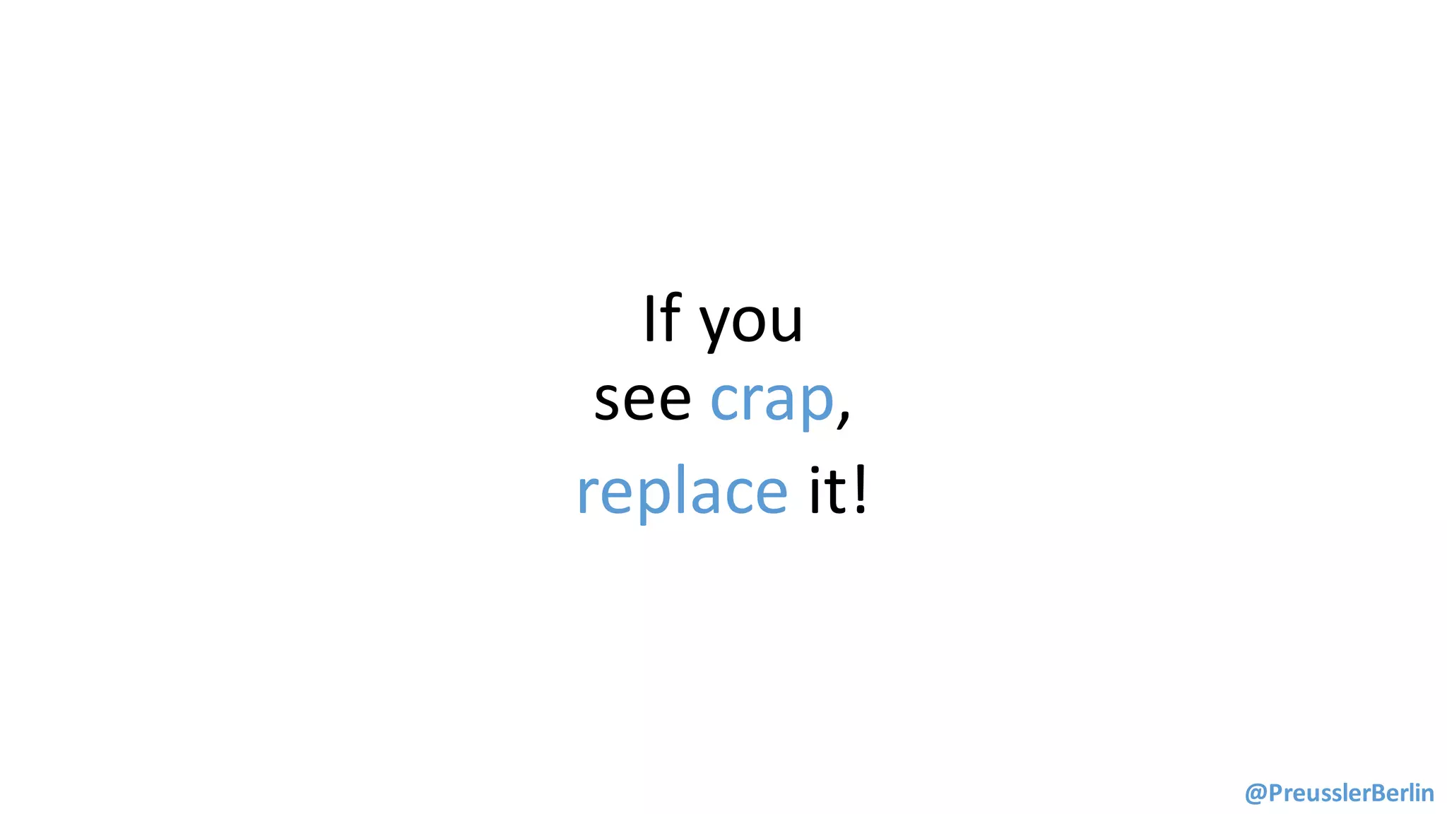 If	you
see	crap,	
replace it!
@PreusslerBerlin
 