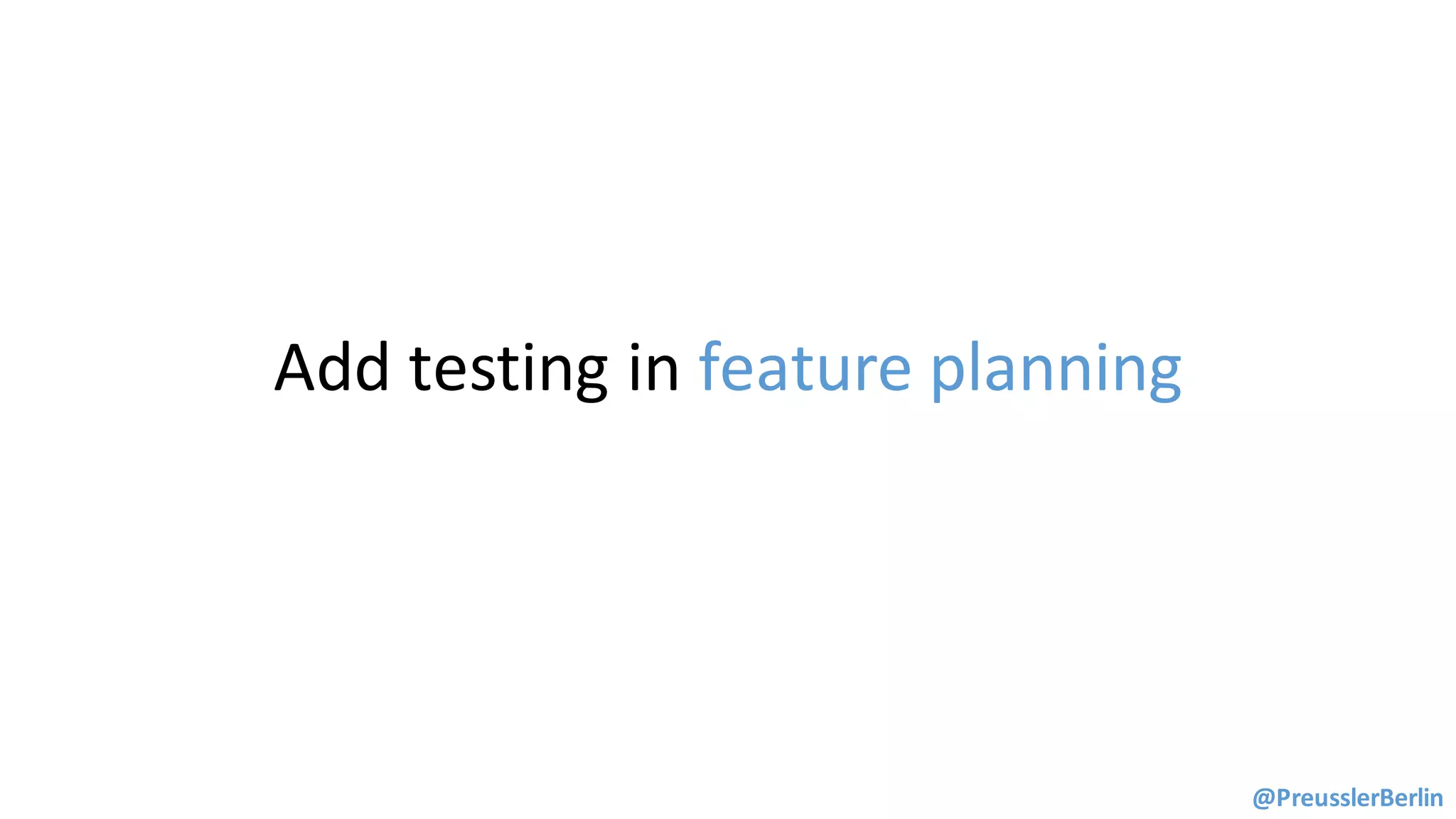 Add	testing	in	feature	planning
@PreusslerBerlin
 