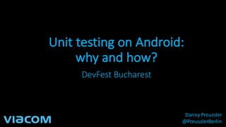 Unit	testing on	Android:
why and how?
DevFest Bucharest
Danny	Preussler
@PreusslerBerlin
 