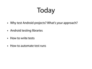 Today
• Why test Android projects? What’s your approach?
• Android testing libraries
• How to write tests
• How to automate test runs
 