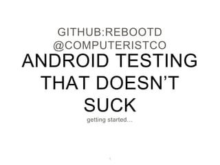 ANDROID TESTING
THAT DOESN’T
SUCK
GITHUB:REBOOTD
@COMPUTERISTCO
1
getting started…
 