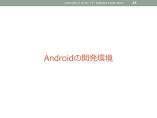 Copyright © 2016, NTT Software Corporation. 25
Androidの開発環境
 